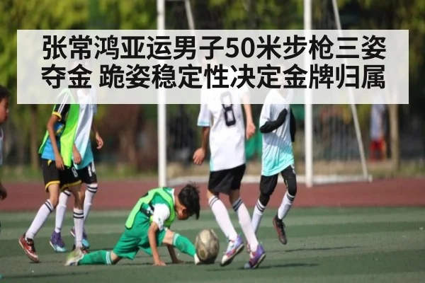 张常鸿亚运男子50米步枪三姿夺金 跪姿稳定性决定金牌归属