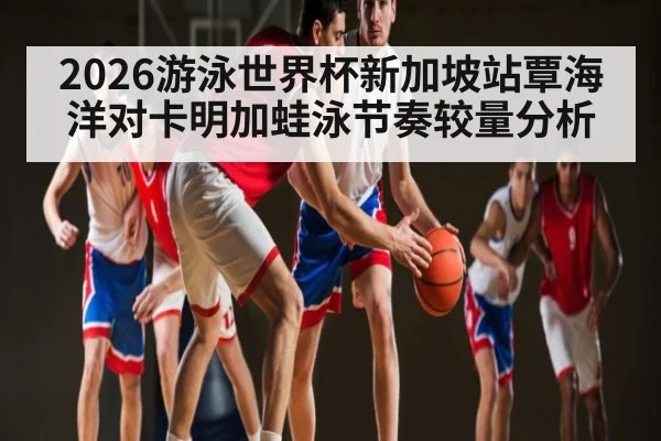2026游泳世界杯新加坡站覃海洋对卡明加蛙泳节奏较量分析